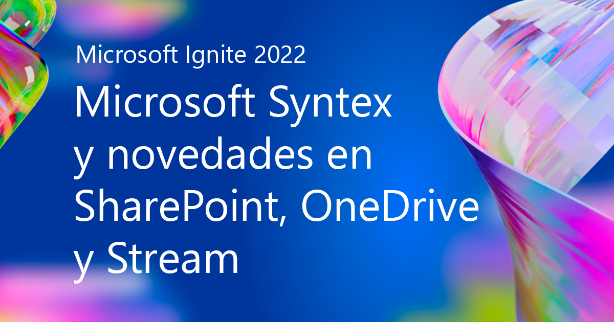 Microsoft Ignite 2022: Llega Microsoft Syntex y novedades en SharePoint, OneDrive y Stream