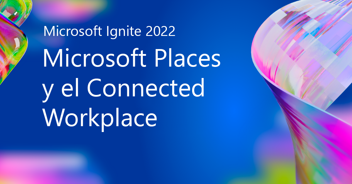 Microsoft Ignite 2022: Microsoft Places y el Connected Workplace