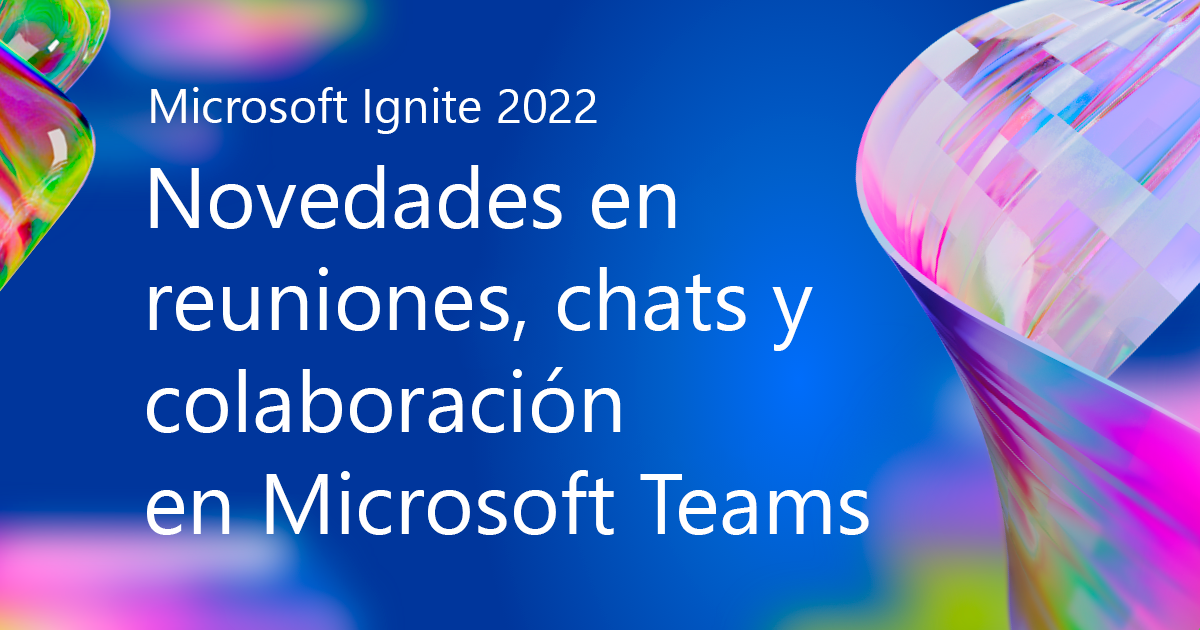 Microsoft Ignite 2022: Novedades en reuniones, chats y colaboración en Microsoft Teams