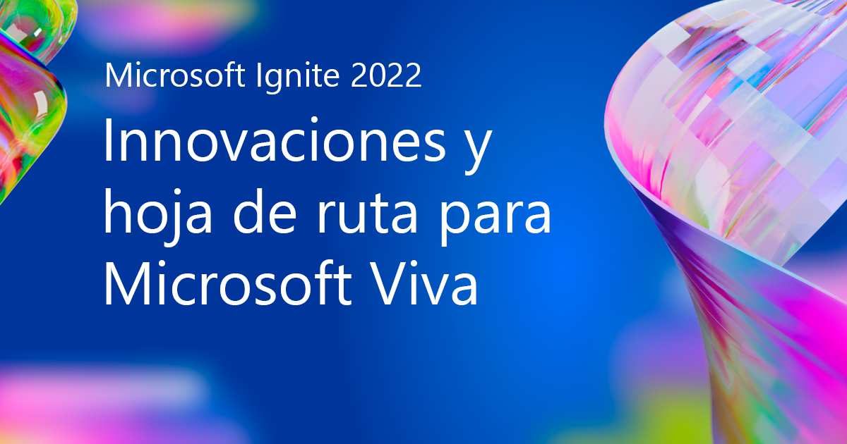 Microsoft Ignite 2022: Innovaciones y hoja de ruta para Microsoft Viva
